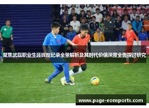 聚焦武磊职业生涯辉煌纪录全景解析及其时代价值深度全面探讨研究