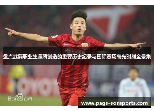 盘点武磊职业生涯所创造的重要历史纪录与国际赛场高光时刻全景集
